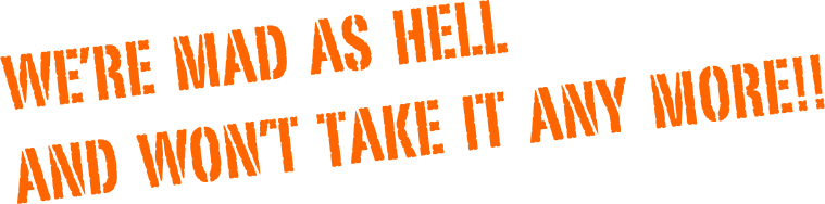 We’re  mad  as  hell 
and  won’t  take  it  any  more!!