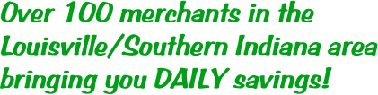 Over 100 merchants in the 
Louisville/Southern Indiana area
bringing you DAILY savings!