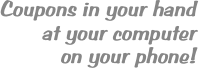 Coupons in your hand
at your computer
on your phone!